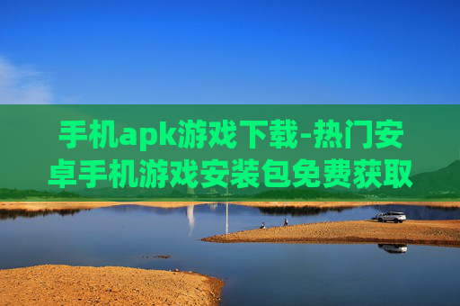 手机apk游戏下载-热门安卓手机游戏安装包免费获取