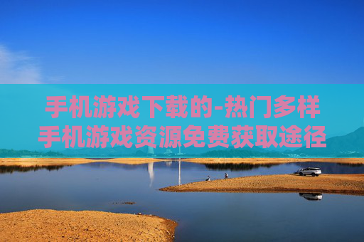 手机游戏下载的-热门多样手机游戏资源免费获取途径