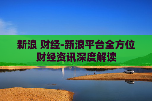新浪 财经-新浪平台全方位财经资讯深度解读