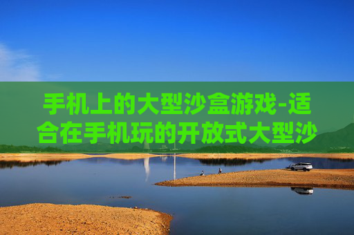 手机上的大型沙盒游戏-适合在手机玩的开放式大型沙盒类游戏
