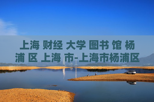 上海 财经 大学 图书 馆 杨浦 区 上海 市-上海市杨浦区上海财经大学图书馆详情