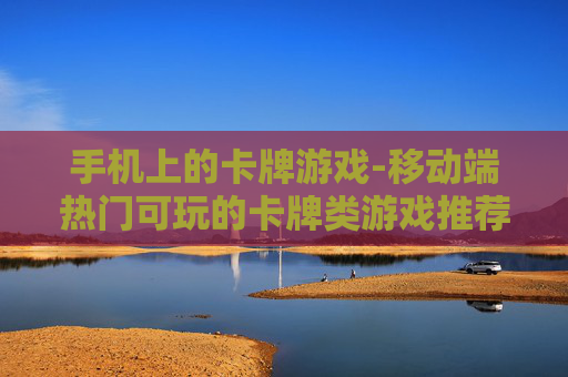 手机上的卡牌游戏-移动端热门可玩的卡牌类游戏推荐