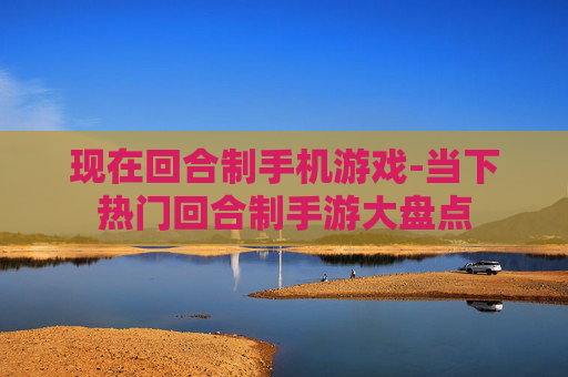 现在回合制手机游戏-当下热门回合制手游大盘点