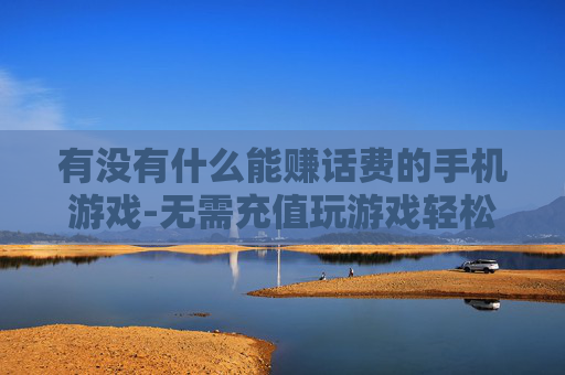 有没有什么能赚话费的手机游戏-无需充值玩游戏轻松赚取手机话费