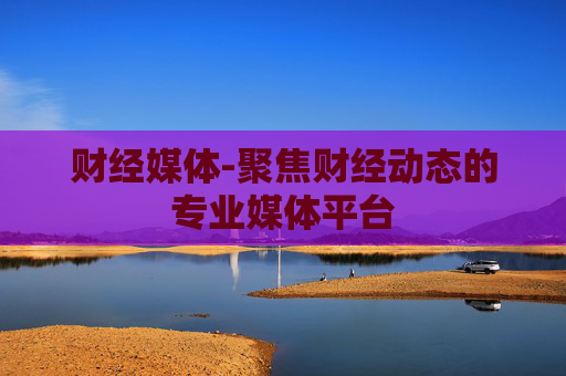 财经媒体-聚焦财经动态的专业媒体平台