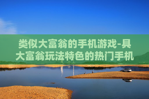 类似大富翁的手机游戏-具大富翁玩法特色的热门手机游戏推荐