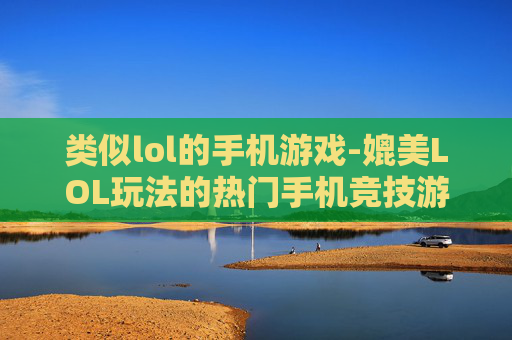 类似lol的手机游戏-媲美LOL玩法的热门手机竞技游戏