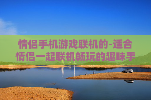 情侣手机游戏联机的-适合情侣一起联机畅玩的趣味手机游戏