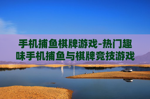 手机捕鱼棋牌游戏-热门趣味手机捕鱼与棋牌竞技游戏