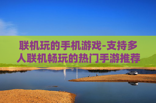 联机玩的手机游戏-支持多人联机畅玩的热门手游推荐