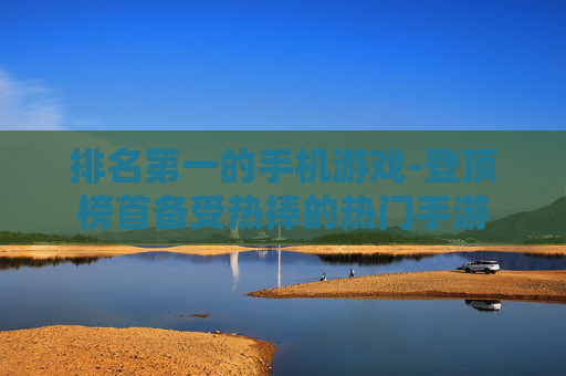 排名第一的手机游戏-登顶榜首备受热捧的热门手游 排名第一的手机游戏-登顶榜首备受热捧的热门手游