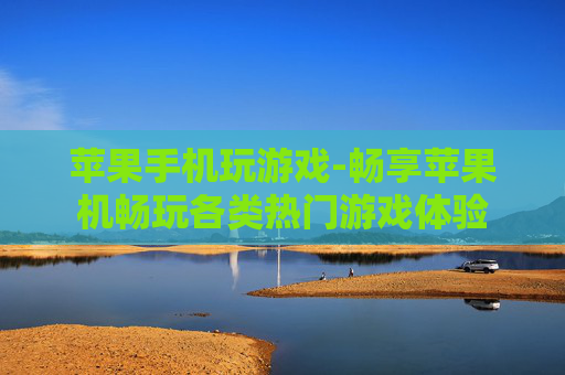 苹果手机玩游戏-畅享苹果机畅玩各类热门游戏体验