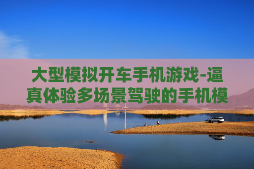 大型模拟开车手机游戏-逼真体验多场景驾驶的手机模拟游戏