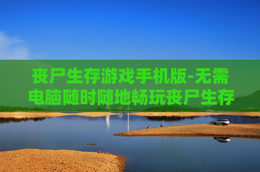 丧尸生存游戏手机版-无需电脑随时随地畅玩丧尸生存手游