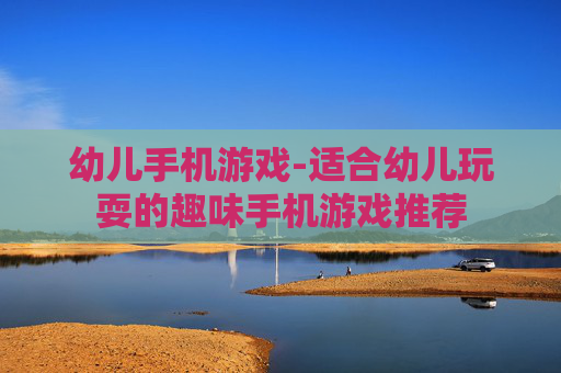 幼儿手机游戏-适合幼儿玩耍的趣味手机游戏推荐