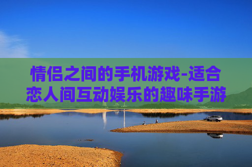 情侣之间的手机游戏-适合恋人间互动娱乐的趣味手游