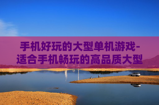 手机好玩的大型单机游戏-适合手机畅玩的高品质大型单机佳作