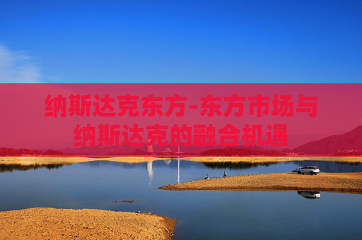 纳斯达克东方-东方市场与纳斯达克的融合机遇