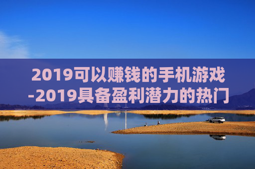 2019可以赚钱的手机游戏-2019具备盈利潜力的热门手机游戏推荐