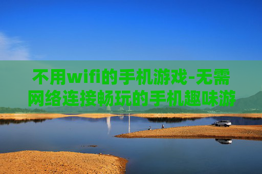 不用wifi的手机游戏-无需网络连接畅玩的手机趣味游戏