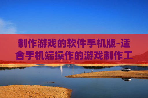 制作游戏的软件手机版-适合手机端操作的游戏制作工具
