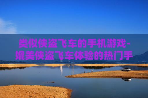 类似侠盗飞车的手机游戏-媲美侠盗飞车体验的热门手机游戏推荐