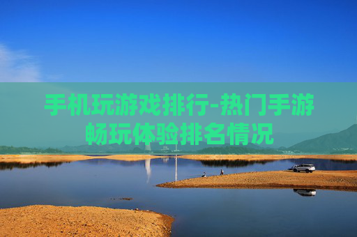 手机玩游戏排行-热门手游畅玩体验排名情况