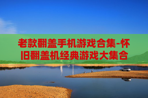 老款翻盖手机游戏合集-怀旧翻盖机经典游戏大集合