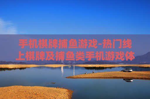 手机棋牌捕鱼游戏-热门线上棋牌及捕鱼类手机游戏体验
