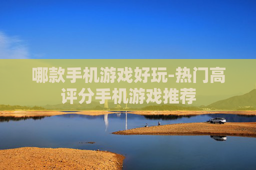 哪款手机游戏好玩-热门高评分手机游戏推荐
