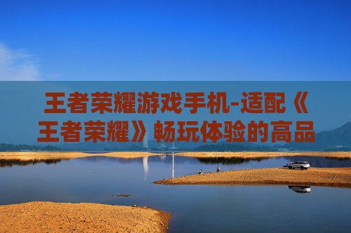 王者荣耀游戏手机-适配《王者荣耀》畅玩体验的高品质手机