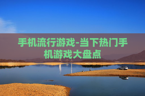 手机流行游戏-当下热门手机游戏大盘点