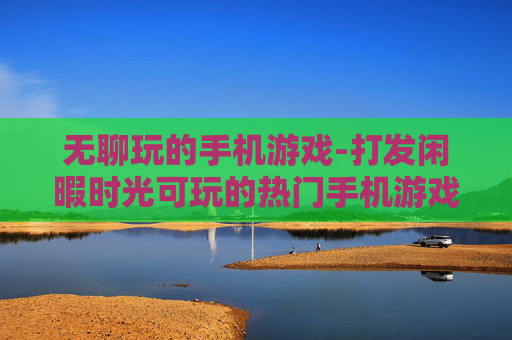 无聊玩的手机游戏-打发闲暇时光可玩的热门手机游戏 无聊玩的手机游戏-打发闲暇时光可玩的热门手机游戏