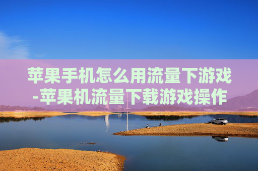 苹果手机怎么用流量下游戏-苹果机流量下载游戏操作方法