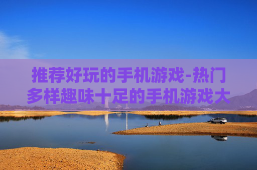 推荐好玩的手机游戏-热门多样趣味十足的手机游戏大集合