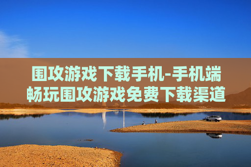 围攻游戏下载手机-手机端畅玩围攻游戏免费下载渠道