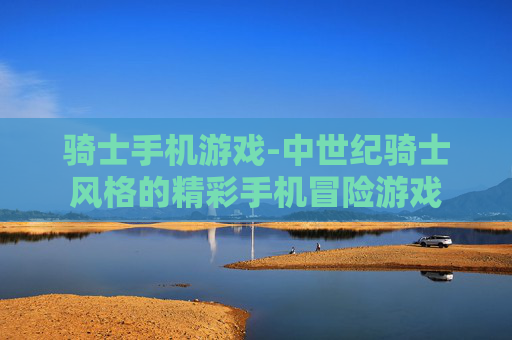 骑士手机游戏-中世纪骑士风格的精彩手机冒险游戏