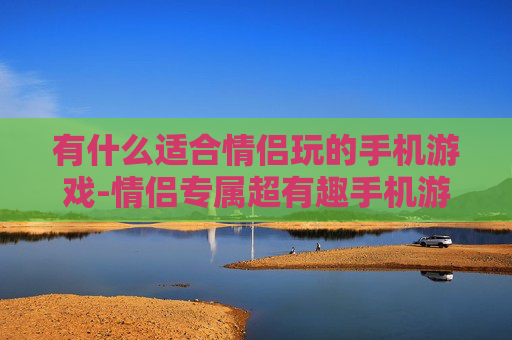 有什么适合情侣玩的手机游戏-情侣专属超有趣手机游戏推荐
