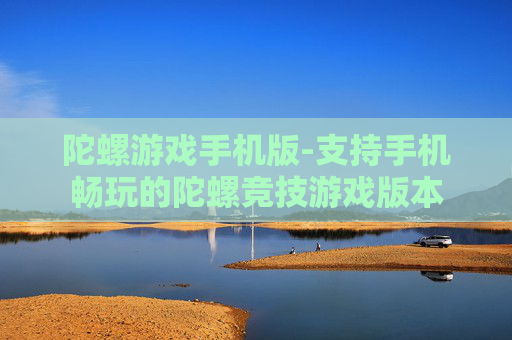 陀螺游戏手机版-支持手机畅玩的陀螺竞技游戏版本