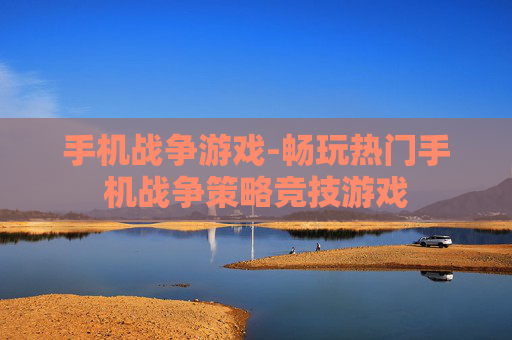 手机战争游戏-畅玩热门手机战争策略竞技游戏