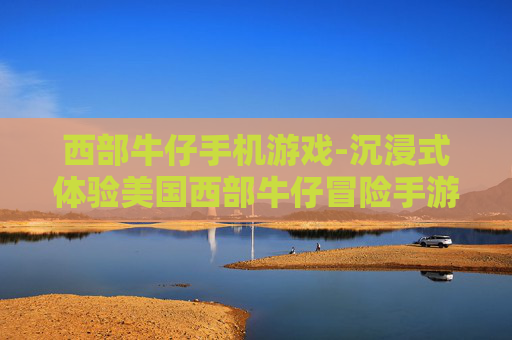 西部牛仔手机游戏-沉浸式体验美国西部牛仔冒险手游
