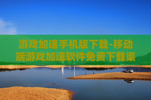 游戏加速手机版下载-移动端游戏加速软件免费下载渠道