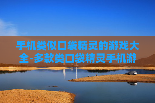 手机类似口袋精灵的游戏大全-多款类口袋精灵手机游戏大集合