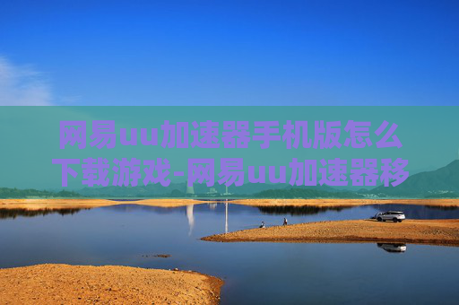 网易uu加速器手机版怎么下载游戏-网易uu加速器移动端下载游戏的操作办法