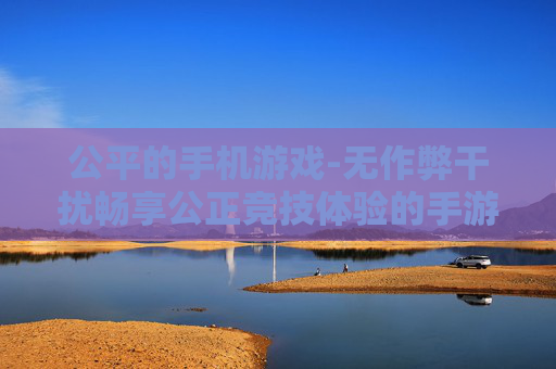 公平的手机游戏-无作弊干扰畅享公正竞技体验的手游