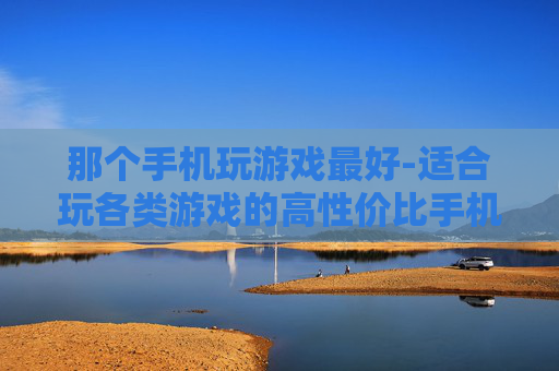 那个手机玩游戏最好-适合玩各类游戏的高性价比手机推荐