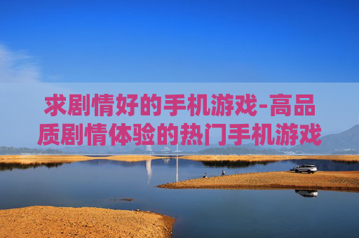 求剧情好的手机游戏-高品质剧情体验的热门手机游戏推荐