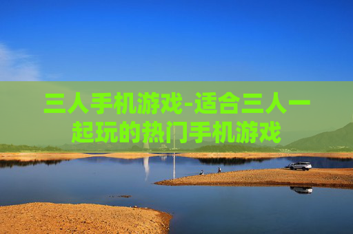 三人手机游戏-适合三人一起玩的热门手机游戏