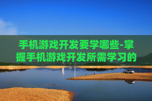 手机游戏开发要学哪些-掌握手机游戏开发所需学习的技能要点