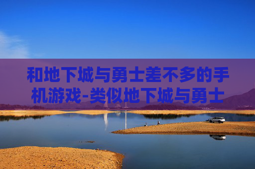 和地下城与勇士差不多的手机游戏-类似地下城与勇士玩法的热门手游推荐